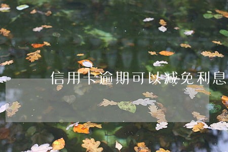 信用卡逾期可以减免利息 信用卡逾期可以减免利息