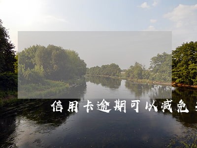 信用卡逾期可以减免多少 信用卡逾期可以减免多少