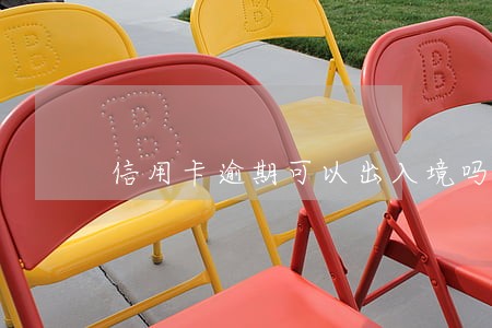 信用卡逾期可以出入境吗 信用卡逾期可以出入境吗