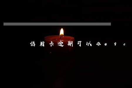 信用卡逾期可以办etc卡吗 信用卡逾期可以办etc卡吗