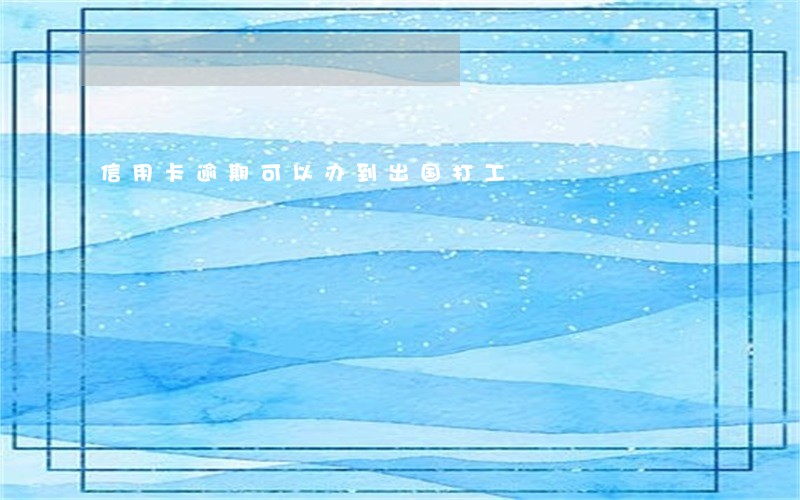 信用卡逾期可以办到出国打工 信用卡逾期可以办到出国打工