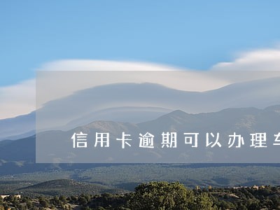 信用卡逾期可以办理车分期吗 信用卡逾期可以办理车分期吗