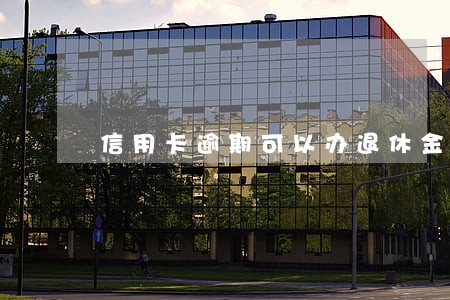 信用卡逾期可以办退休金吗 信用卡逾期可以办退休金吗