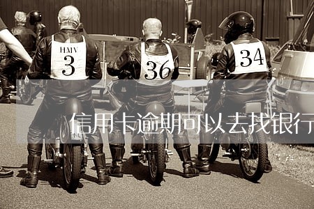 信用卡逾期可以去找银行吗 信用卡逾期可以去找银行吗