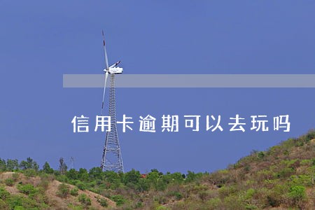 信用卡逾期可以去玩吗 信用卡逾期可以去玩吗