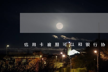 信用卡逾期可以和银行协商分期吗 信用卡逾期可以和银行协商分期吗