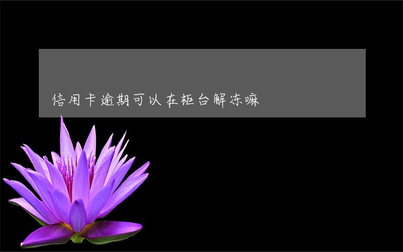 信用卡逾期可以在柜台解冻嘛