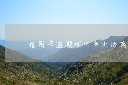 信用卡逾期可以多次协商还款吗 信用卡逾期可以多次协商还款吗