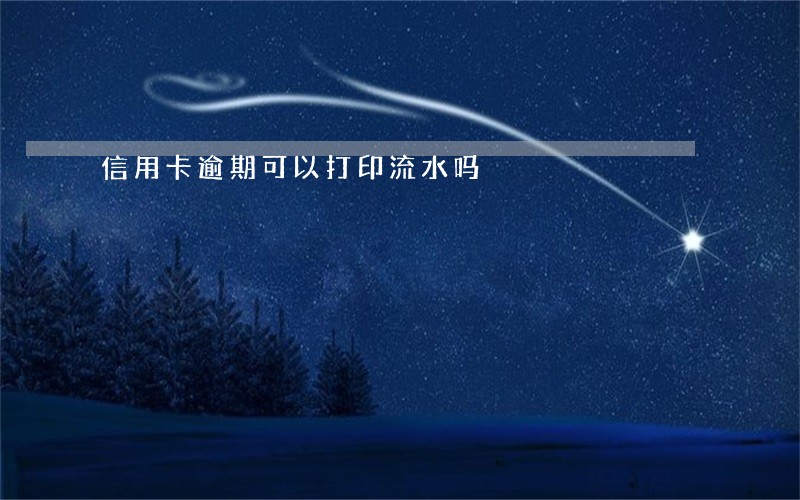 信用卡逾期可以打印流水吗 信用卡逾期可以打印流水吗