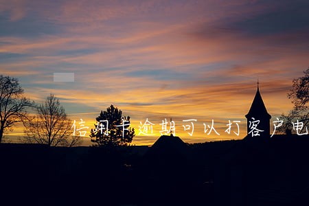 信用卡逾期可以打客户电话协商吗 信用卡逾期可以打客户电话协商吗