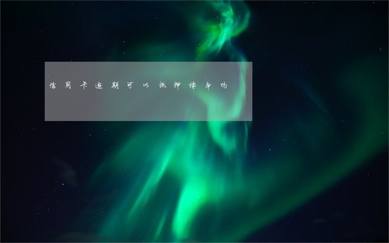 信用卡逾期可以抵押绿本吗 信用卡逾期可以抵押绿本吗