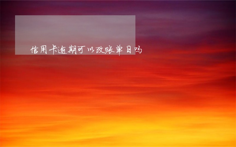 信用卡逾期可以改账单日吗 信用卡逾期可以改账单日吗