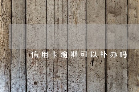 信用卡逾期可以补办吗 信用卡逾期可以补办吗