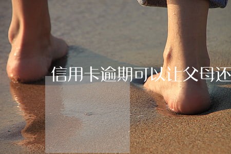 信用卡逾期可以让父母还吗 信用卡逾期可以让父母还吗