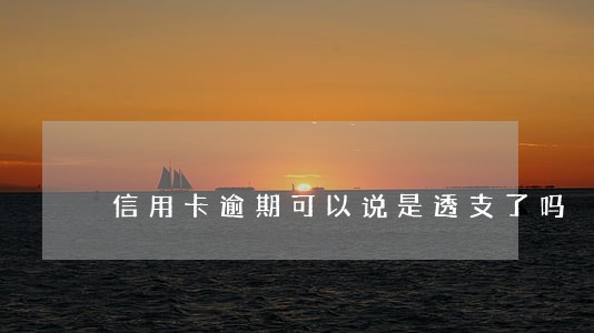 信用卡逾期可以说是透支了吗 信用卡逾期可以说是透支了吗
