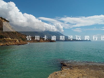 信用卡逾期可以跨行还吗 信用卡逾期可以跨行还吗
