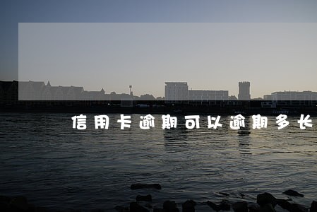 信用卡逾期可以逾期多长时间 信用卡逾期可以逾期多长时间