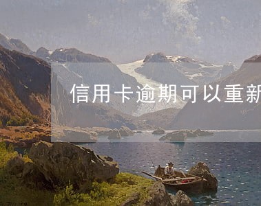 信用卡逾期可以重新开通吗 信用卡逾期可以重新开通吗