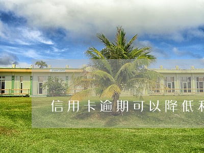 信用卡逾期可以降低利息吗 信用卡逾期可以降低利息吗