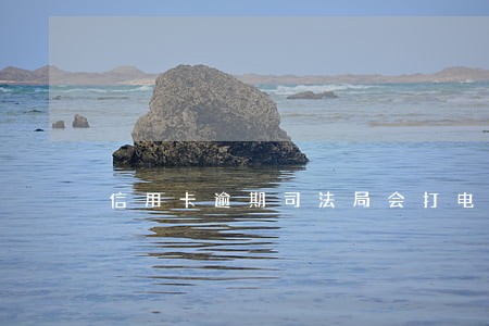 信用卡逾期司法局会打电话吗 信用卡逾期司法局会打电话吗