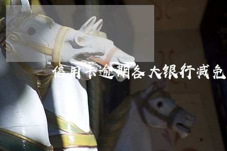 信用卡逾期各大银行减免比例 信用卡逾期各大银行减免比例