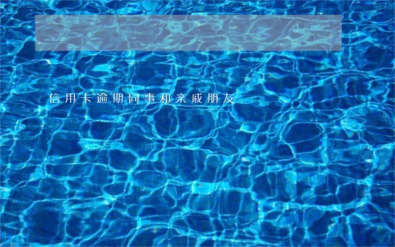 信用卡逾期同事和亲戚朋友 信用卡逾期同事和亲戚朋友