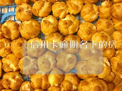 信用卡逾期名下的房子还能住么 信用卡逾期名下的房子还能住么