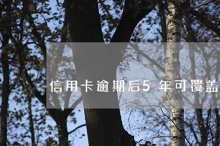 信用卡逾期后5年可覆盖么 信用卡逾期后5年可覆盖么