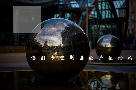 信用卡逾期后会产生什么费用 信用卡逾期后会产生什么费用