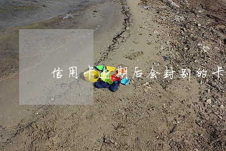 信用卡逾期后会封别的卡吗 信用卡逾期后会封别的卡吗