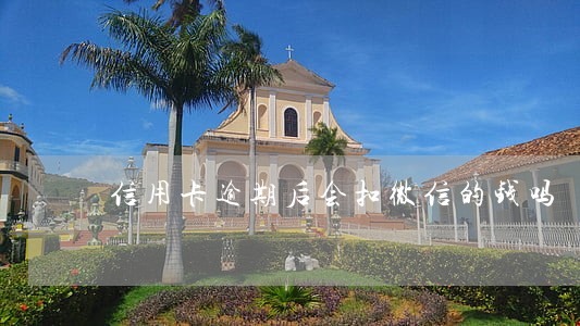 信用卡逾期后会扣微信的钱吗 信用卡逾期后会扣微信的钱吗