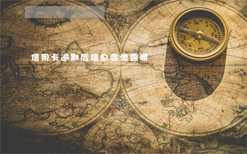 信用卡逾期后信息会泄露嘛 信用卡逾期后信息会泄露嘛