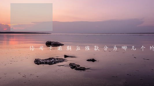信用卡逾期后催款分为哪几个阶段 信用卡逾期后催款分为哪几个阶段