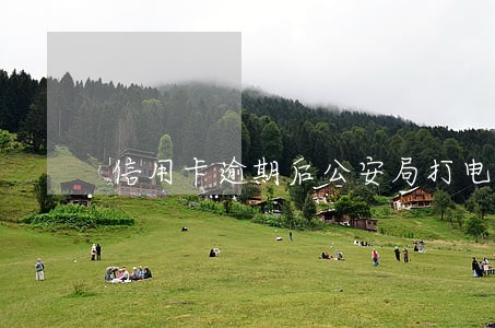 信用卡逾期后公安局打电话 信用卡逾期后公安局打电话