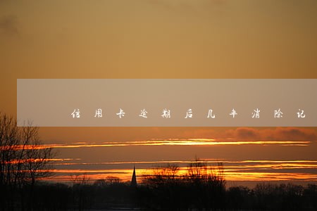 信用卡逾期后几年消除记录 信用卡逾期后几年消除记录