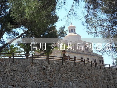 信用卡逾期后利息会一直滚着吗 信用卡逾期后利息会一直滚着吗