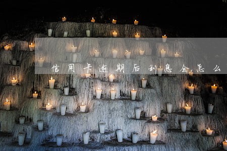 信用卡逾期后利息会怎么样 信用卡逾期后利息会怎么样