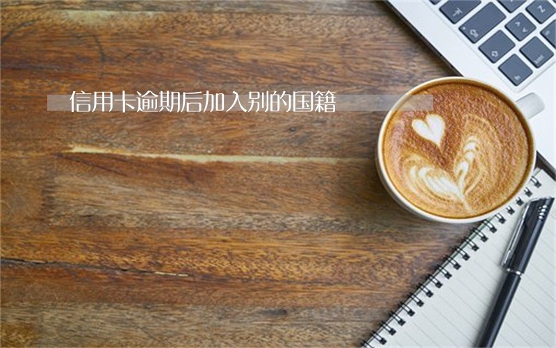信用卡逾期后加入别的国籍 信用卡逾期后加入别的国籍