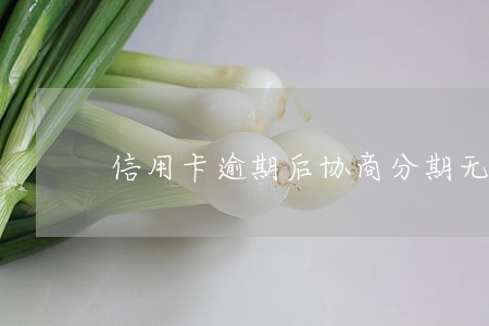 信用卡逾期后协商分期无果 信用卡逾期后协商分期无果