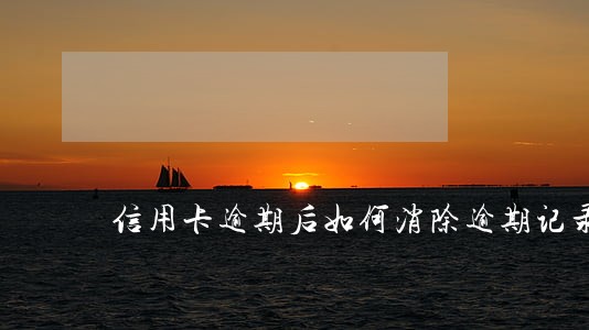 信用卡逾期后如何消除逾期记录 信用卡逾期后如何消除逾期记录