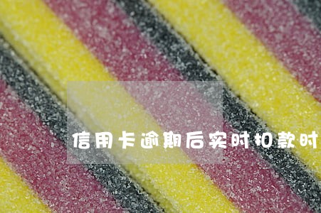 信用卡逾期后实时扣款时间段 信用卡逾期后实时扣款时间段