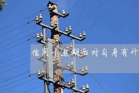 信用卡逾期后对自身有什么影响 信用卡逾期后对自身有什么影响