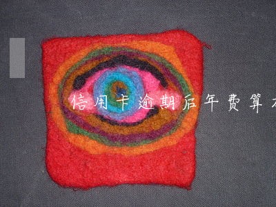 信用卡逾期后年费算本金吗 信用卡逾期后年费算本金吗