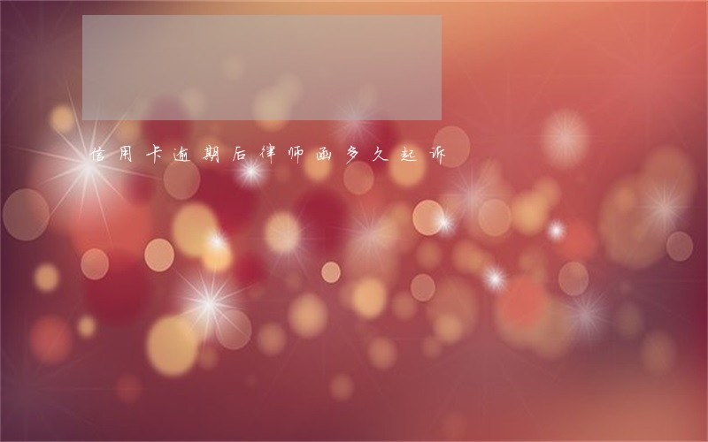 信用卡逾期后律师函多久起诉 信用卡逾期后律师函多久起诉