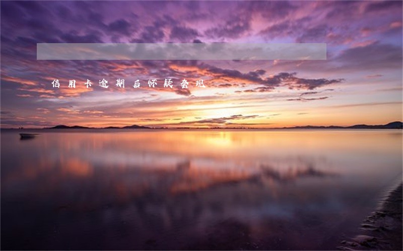 信用卡逾期后怀疑套现 信用卡逾期后怀疑套现