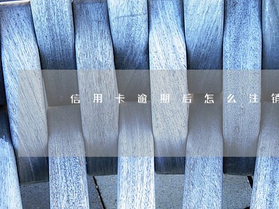 信用卡逾期后怎么注销吗 信用卡逾期后怎么注销吗