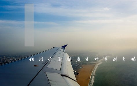信用卡逾期后才计算利息吗 信用卡逾期后才计算利息吗