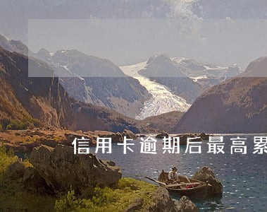 信用卡逾期后最高累计多少 信用卡逾期后最高累计多少