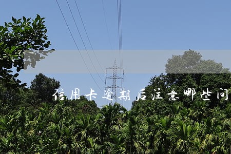 信用卡逾期后注意哪些问题 信用卡逾期后注意哪些问题