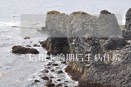 信用卡逾期后生病住院 信用卡逾期后生病住院